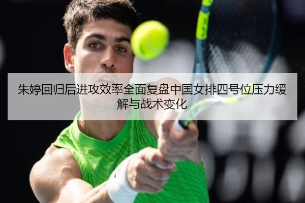 朱婷回归后进攻效率全面复盘中国女排四号位压力缓解与战术变化